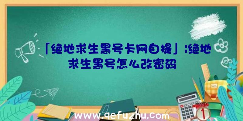 「绝地求生黑号卡网自提」|绝地求生黑号怎么改密码